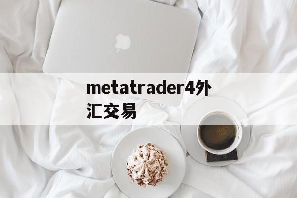 metatrader4外汇交易(metatrader4外汇交易卖出去)