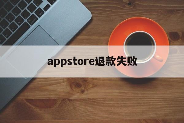 appstore退款失败(app store退款原因)