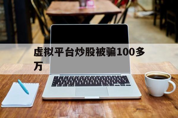 虚拟平台炒股被骗100多万(虚拟平台炒股被骗100多万怎么办)